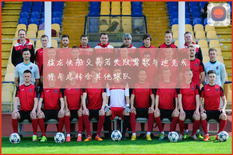 猛龙快船交易若失败莺歌与迪克或将考虑转会其他球队