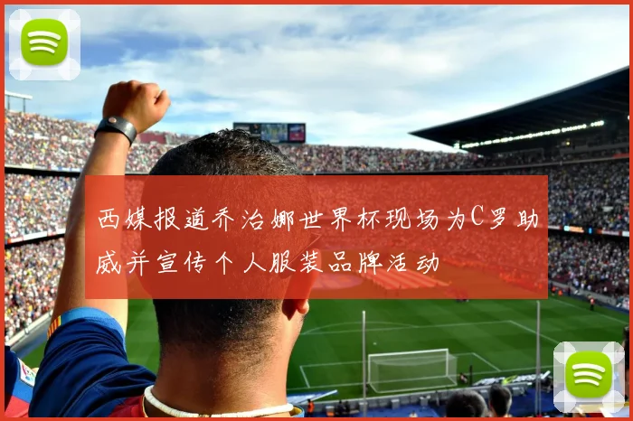 西媒报道乔治娜世界杯现场为C罗助威并宣传个人服装品牌活动