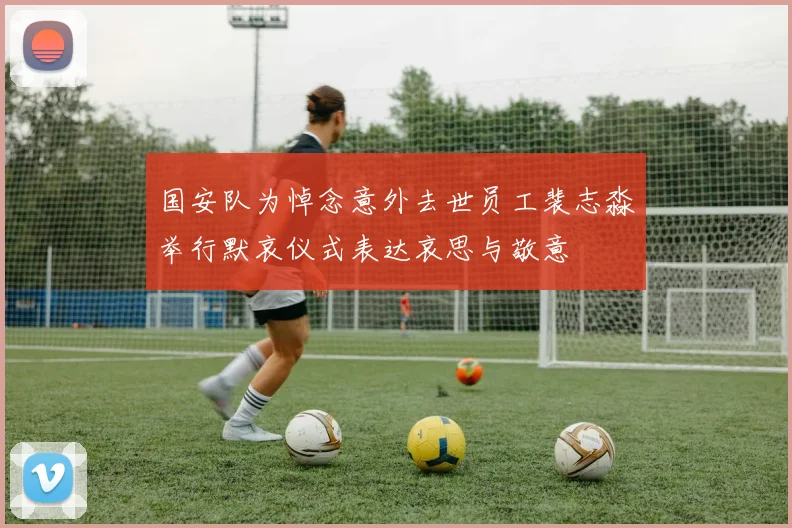 国安队为悼念意外去世员工裴志淼举行默哀仪式表达哀思与敬意