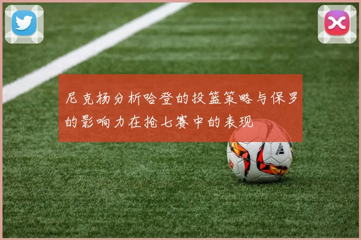 尼克杨分析哈登的投篮策略与保罗的影响力在抢七赛中的表现