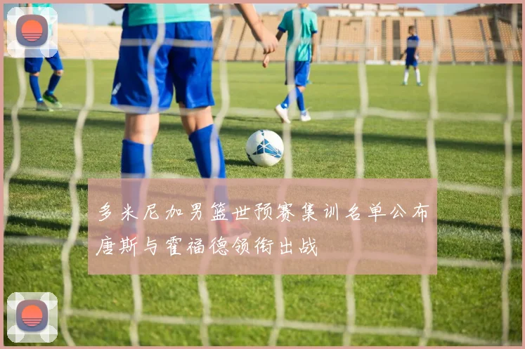 多米尼加男篮世预赛集训名单公布唐斯与霍福德领衔出战
