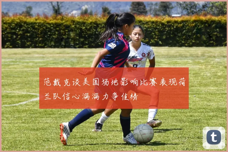 范戴克谈美国场地影响比赛表现荷兰队信心满满力争佳绩