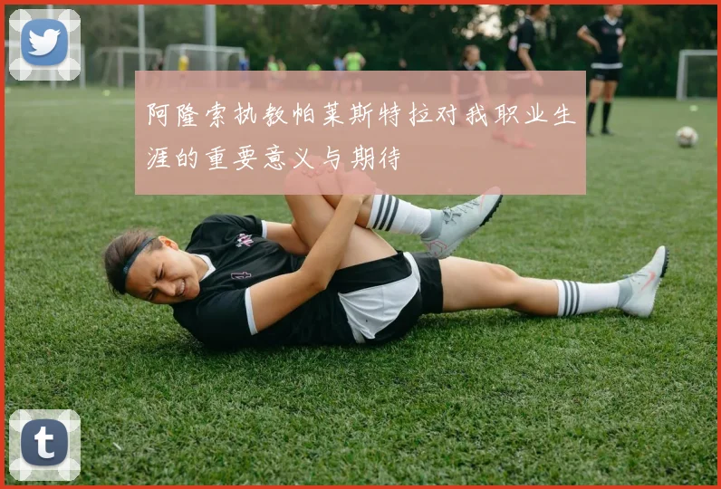 阿隆索执教帕莱斯特拉对我职业生涯的重要意义与期待