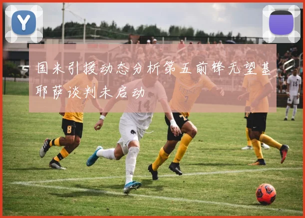 国米引援动态分析第五前锋无望基耶萨谈判未启动