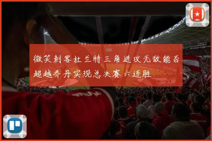 微笑刺客杜兰特三角进攻无敌能否超越乔丹实现总决赛六连胜
