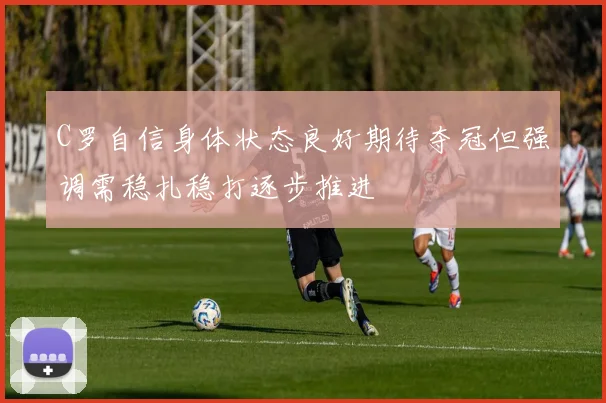 C罗自信身体状态良好期待夺冠但强调需稳扎稳打逐步推进