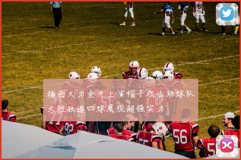 梅西火力全开上演帽子戏法助球队大胜独造四球展现超强实力
