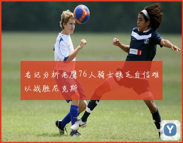 名记分析老鹰76人骑士缺乏自信难以战胜尼克斯