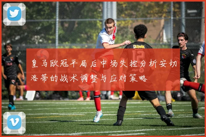 皇马欧冠平局后中场失控分析安切洛蒂的战术调整与应对策略