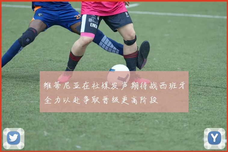 维蒂尼亚在社媒发声期待战西班牙全力以赴争取晋级更高阶段