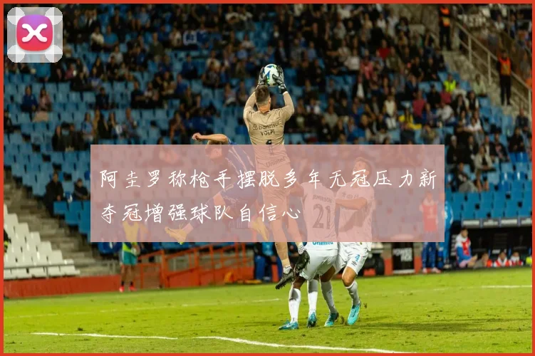 阿圭罗称枪手摆脱多年无冠压力新夺冠增强球队自信心