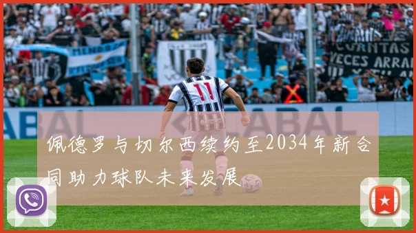 佩德罗与切尔西续约至2034年新合同助力球队未来发展