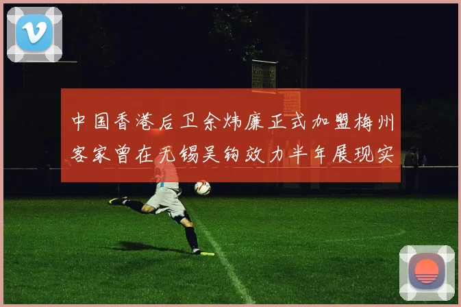 中国香港后卫余炜廉正式加盟梅州客家曾在无锡吴钩效力半年展现实力
